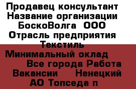 Продавец-консультант › Название организации ­ БоскоВолга, ООО › Отрасль предприятия ­ Текстиль › Минимальный оклад ­ 50 000 - Все города Работа » Вакансии   . Ненецкий АО,Топседа п.